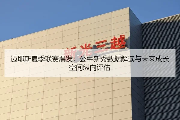 迈耶斯夏季联赛爆发：公牛新秀数据解读与未来成长空间纵向评估